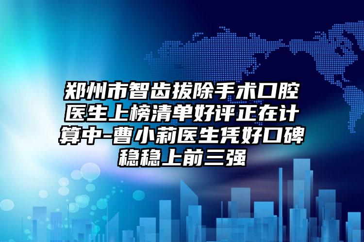 郑州市智齿拔除手术口腔医生上榜清单好评正在计算中-曹小莉医生凭好口碑稳稳上前三强