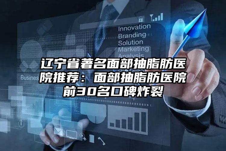 辽宁省著名面部抽脂肪医院推荐：面部抽脂肪医院前30名口碑炸裂