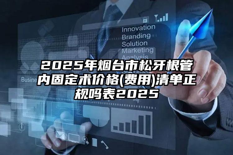 2025年烟台市松牙根管内固定术价格(费用)清单正规吗表2025