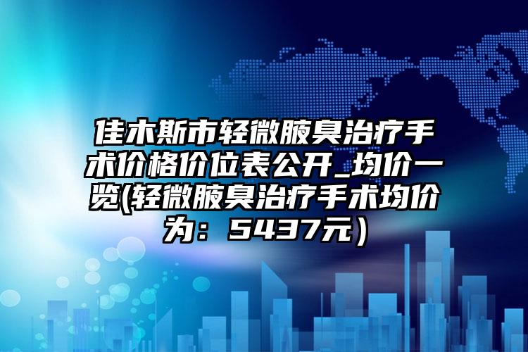 佳木斯市轻微腋臭治疗手术价格价位表公开_均价一览(轻微腋臭治疗手术均价为：5437元）
