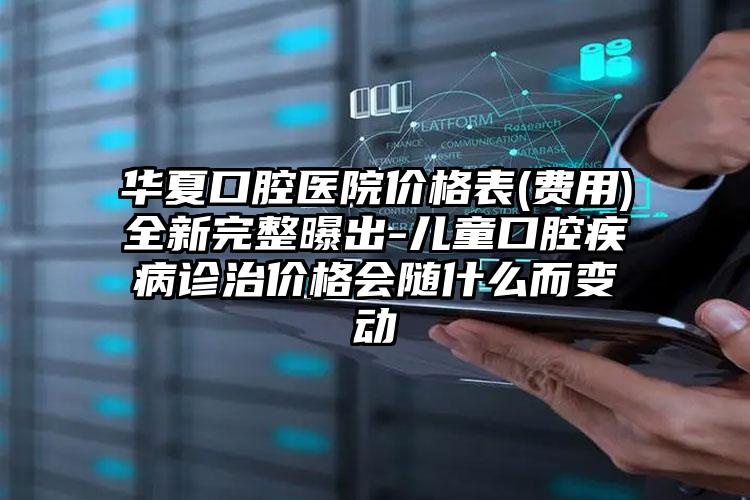 华夏口腔医院价格表(费用)全新完整曝出-儿童口腔疾病诊治价格会随什么而变动