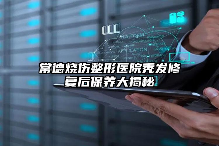常德烧伤整形医院秃发修复后保养大揭秘