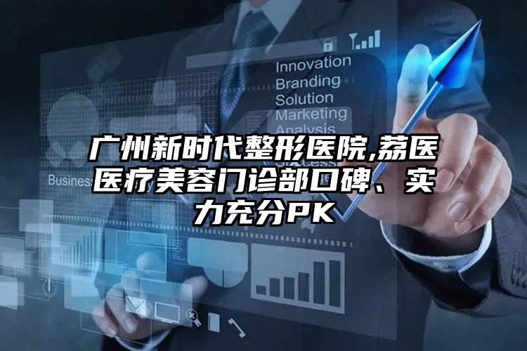 广州新时代整形医院,荔医医疗美容门诊部口碑、实力充分PK