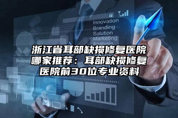 浙江省耳部缺损修复医院哪家推荐：耳部缺损修复医院前30位专业资料