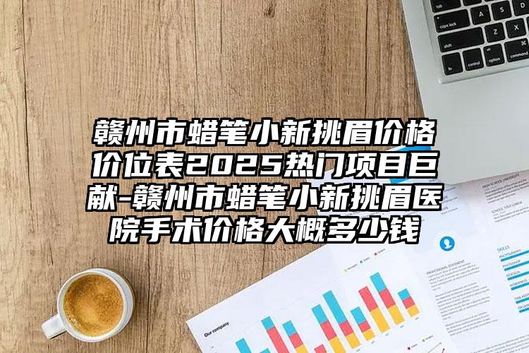 赣州市蜡笔小新挑眉价格价位表2025热门项目巨献-赣州市蜡笔小新挑眉医院手术价格大概多少钱