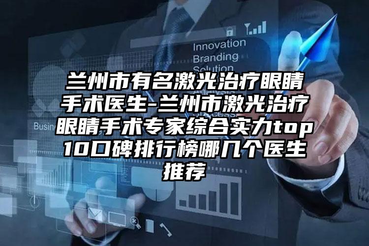 兰州市有名激光治疗眼睛手术医生-兰州市激光治疗眼睛手术专家综合实力top10口碑排行榜哪几个医生推荐