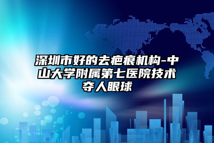 深圳市好的去疤痕机构-中山大学附属第七医院技术夺人眼球