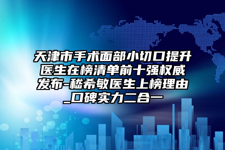 天津市手术面部小切口提升医生在榜清单前十强权威发布-嵇希敏医生上榜理由_口碑实力二合一