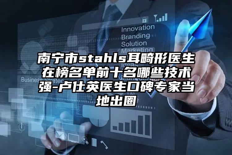南宁市stahls耳畸形医生在榜名单前十名哪些技术强-卢仕英医生口碑专家当地出圈