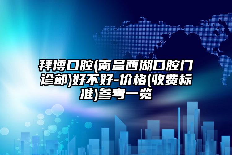 拜博口腔(南昌西湖口腔门诊部)好不好-价格(收费标准)参考一览