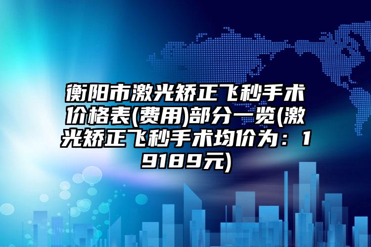 衡阳市激光矫正飞秒手术价格表(费用)部分一览(激光矫正飞秒手术均价为：19189元)
