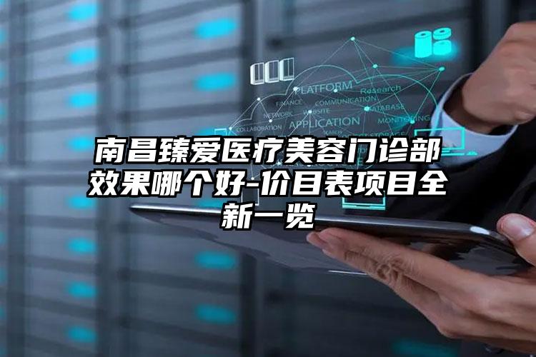 南昌臻爱医疗美容门诊部效果哪个好-价目表项目全新一览
