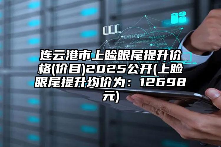 连云港市上睑眼尾提升价格(价目)2025公开(上睑眼尾提升均价为：12698元)