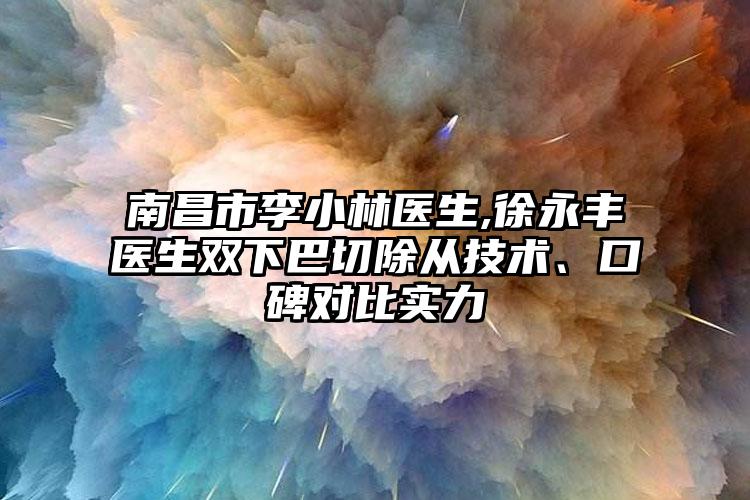 南昌市李小林医生,徐永丰医生双下巴切除从技术、口碑对比实力