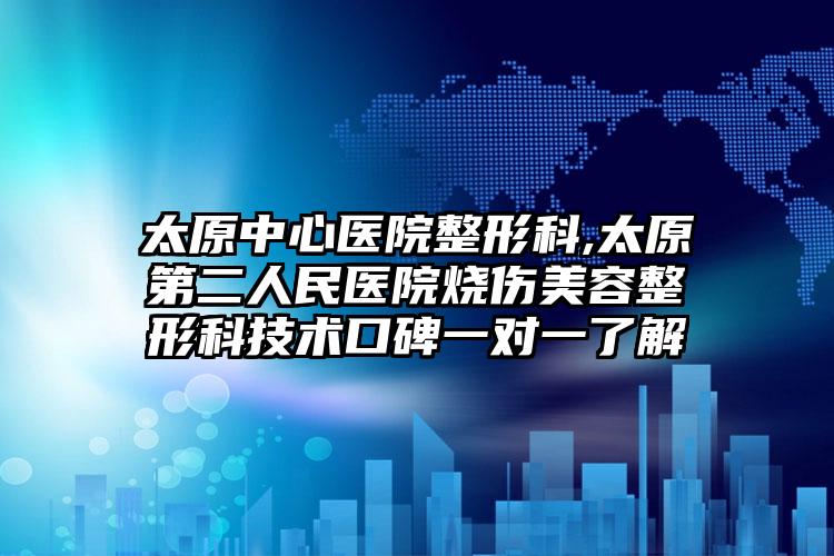太原中心医院整形科,太原第二人民医院烧伤美容整形科技术口碑一对一了解