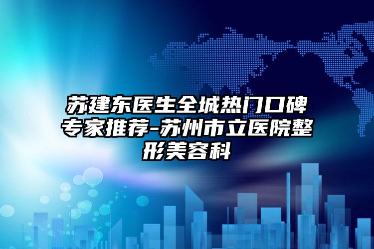 苏建东医生全城热门口碑专家推荐-苏州市立医院整形美容科