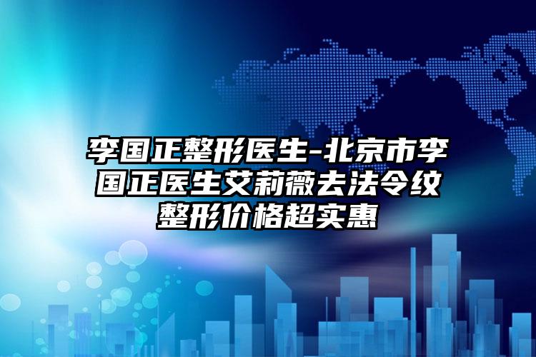 李国正整形医生-北京市李国正医生艾莉薇去法令纹整形价格超实惠