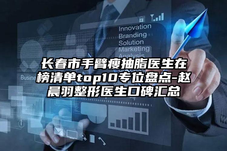 长春市手臂瘦抽脂医生在榜清单top10专位盘点-赵晨羽整形医生口碑汇总