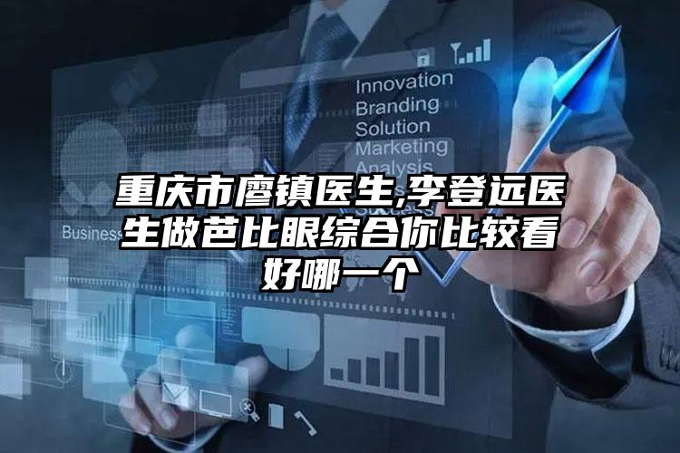 重庆市廖镇医生,李登远医生做芭比眼综合你比较看好哪一个