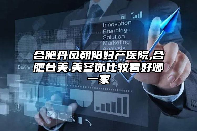 合肥丹凤朝阳妇产医院,合肥台美.美容你比较看好哪一家