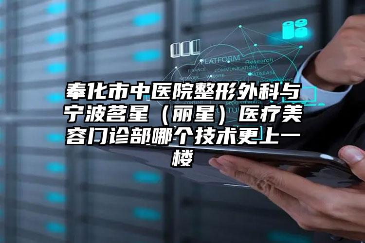 奉化市中医院整形外科与宁波茗星（丽星）医疗美容门诊部哪个技术更上一楼