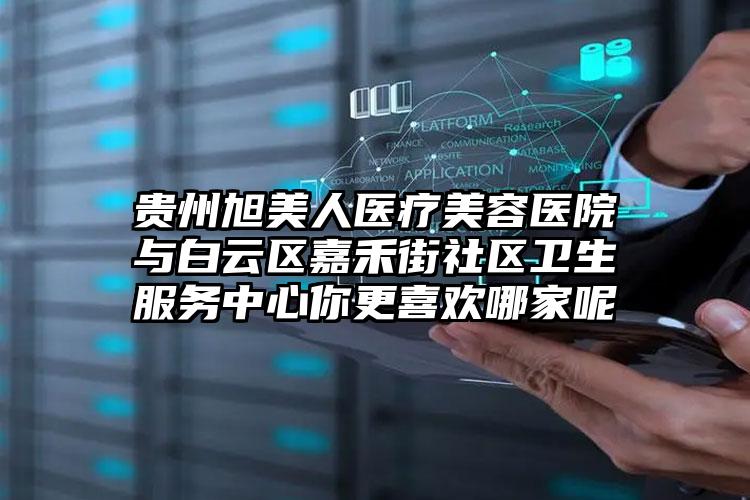 贵州旭美人医疗美容医院与白云区嘉禾街社区卫生服务中心你更喜欢哪家呢