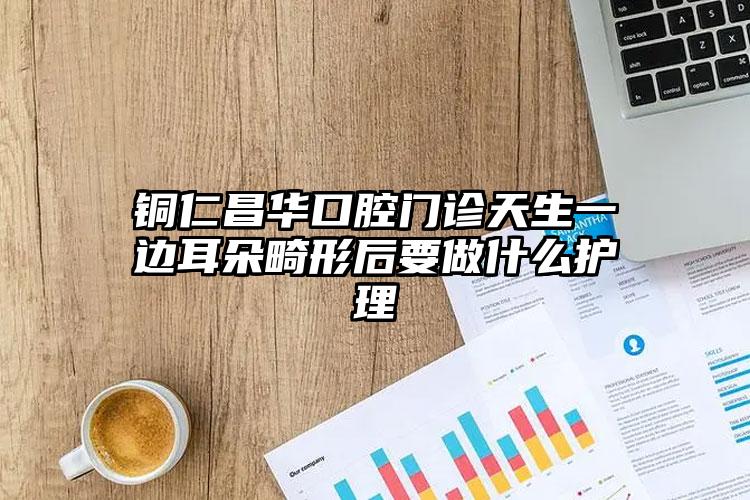 铜仁昌华口腔门诊天生一边耳朵畸形后要做什么护理