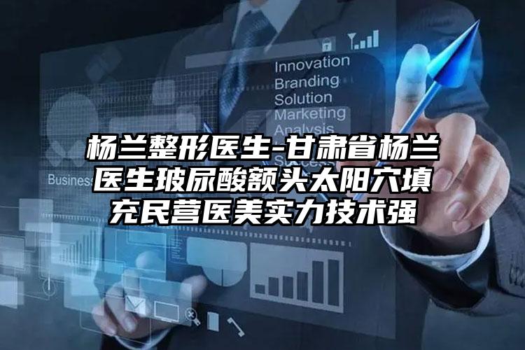 杨兰整形医生-甘肃省杨兰医生玻尿酸额头太阳穴填充民营医美实力技术强