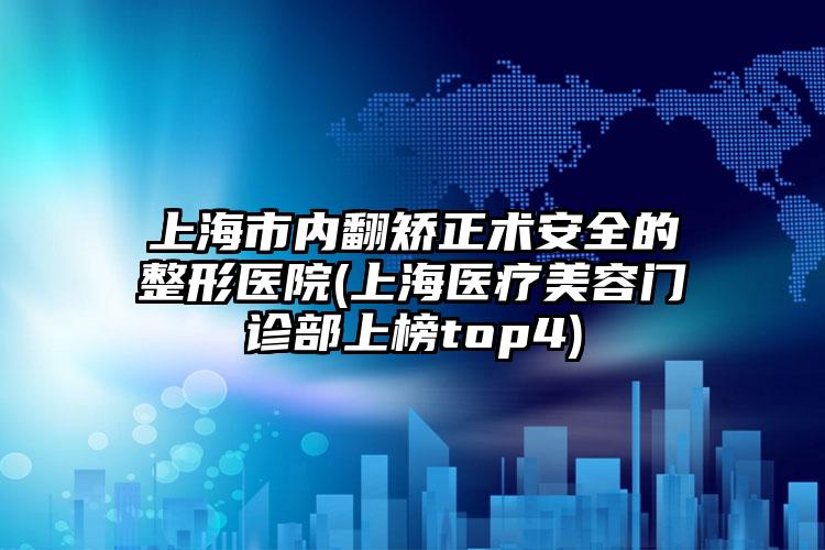 上海市内翻矫正术安全的整形医院(上海医疗美容门诊部上榜top4)