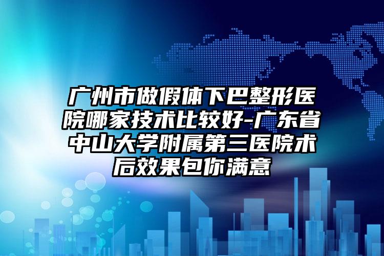 广州市做假体下巴整形医院哪家技术比较好-广东省中山大学附属第三医院术后效果包你满意