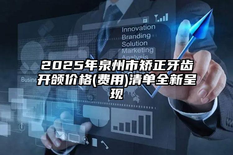 2025年泉州市矫正牙齿开颌价格(费用)清单全新呈现