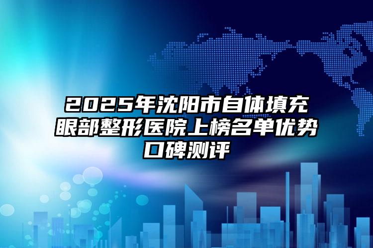 2025年沈阳市自体填充眼部整形医院上榜名单优势口碑测评