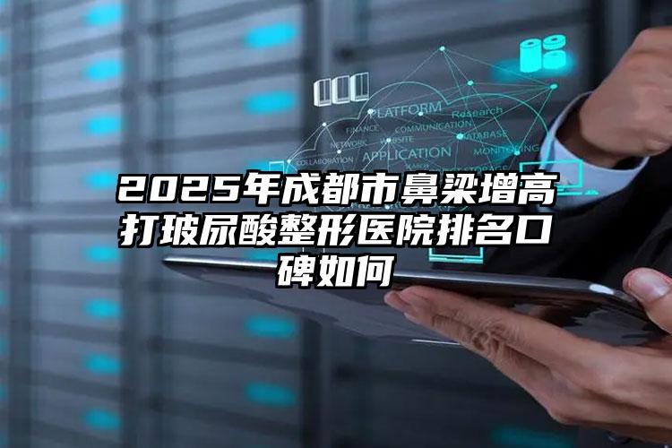 2025年成都市鼻梁增高打玻尿酸整形医院排名口碑如何