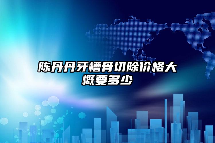 陈丹丹牙槽骨切除价格大概要多少