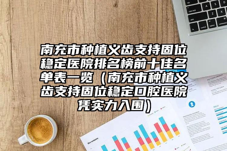 南充市种植义齿支持固位稳定医院排名榜前十佳名单表一览（南充市种植义齿支持固位稳定口腔医院凭实力入围）
