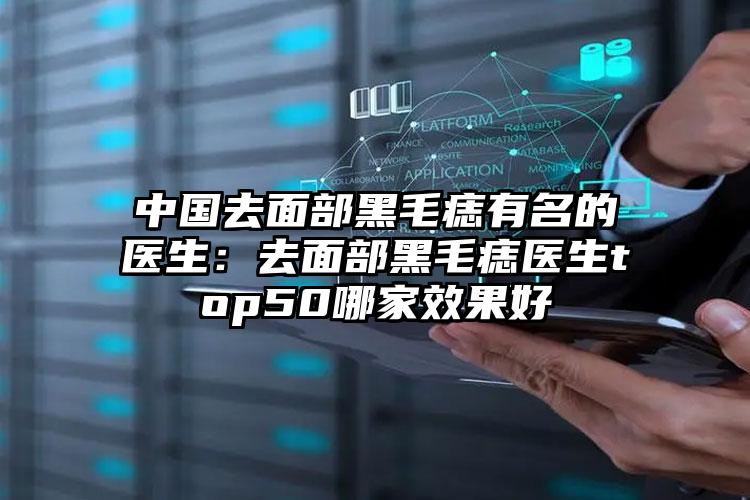 中国去面部黑毛痣有名的医生：去面部黑毛痣医生top50哪家效果好