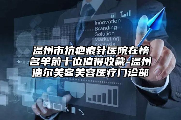 温州市抗疤痕针医院在榜名单前十位值得收藏-温州德尔美客美容医疗门诊部