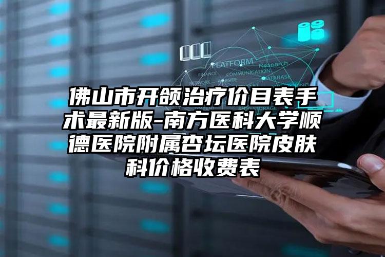 佛山市开颌治疗价目表手术最新版-南方医科大学顺德医院附属杏坛医院皮肤科价格收费表