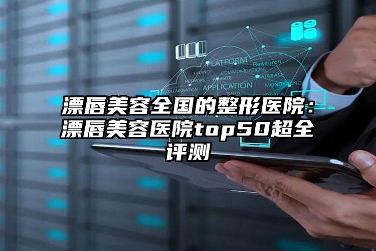 漂唇美容全国的整形医院：漂唇美容医院top50超全评测