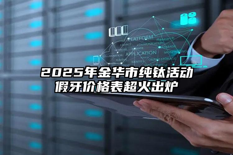 2025年金华市纯钛活动假牙价格表超火出炉
