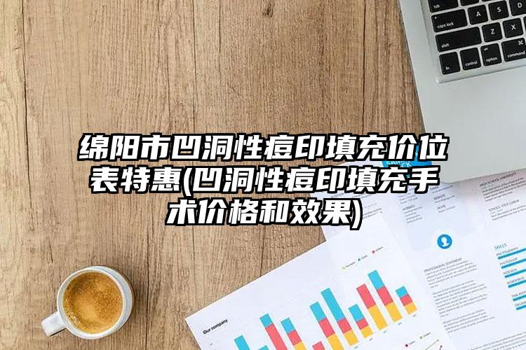 绵阳市凹洞性痘印填充价位表特惠(凹洞性痘印填充手术价格和效果)
