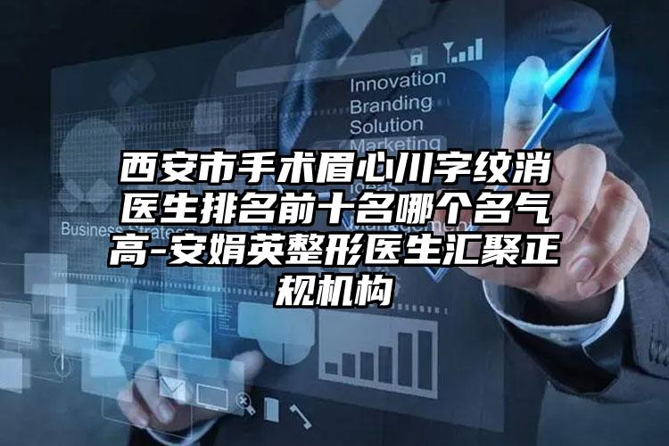 西安市手术眉心川字纹消医生排名前十名哪个名气高-安娟英整形医生汇聚正规机构