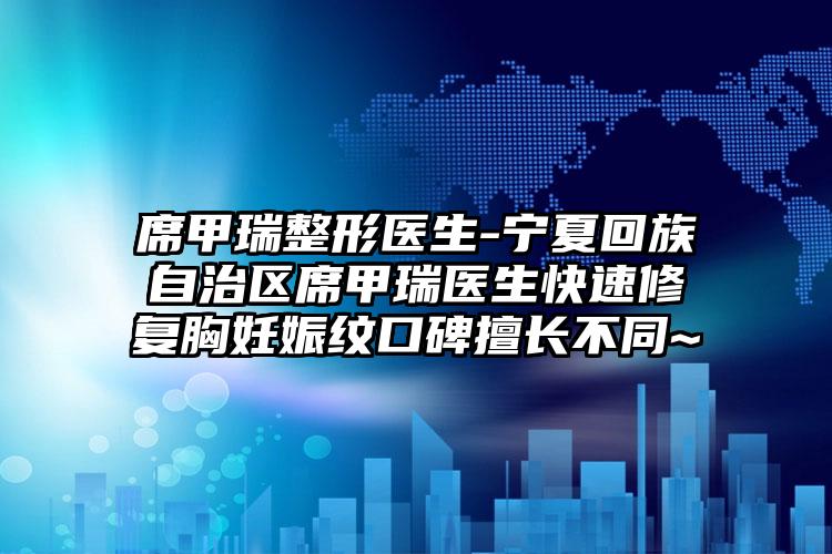 席甲瑞整形医生-宁夏回族自治区席甲瑞医生快速修复胸妊娠纹口碑擅长不同~
