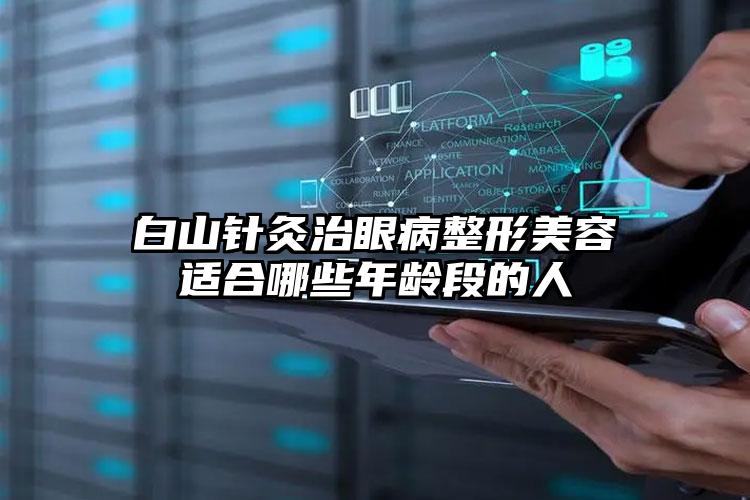 白山针灸治眼病整形美容适合哪些年龄段的人