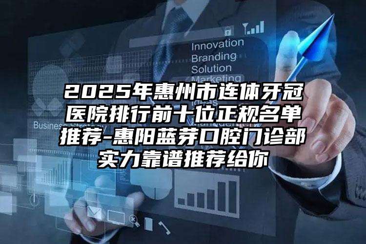 2025年惠州市连体牙冠医院排行前十位正规名单推荐-惠阳蓝芽口腔门诊部实力靠谱推荐给你