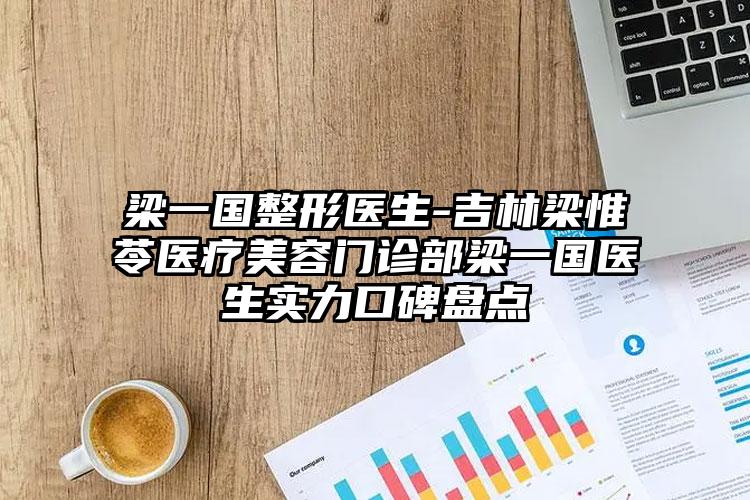 梁一国整形医生-吉林梁惟苓医疗美容门诊部梁一国医生实力口碑盘点