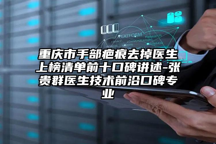 重庆市手部疤痕去掉医生上榜清单前十口碑讲述-张贵群医生技术前沿口碑专业