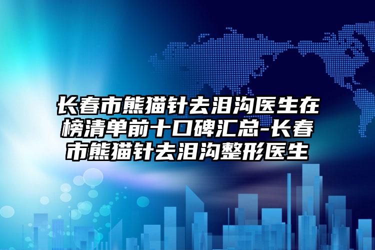 长春市熊猫针去泪沟医生在榜清单前十口碑汇总-长春市熊猫针去泪沟整形医生