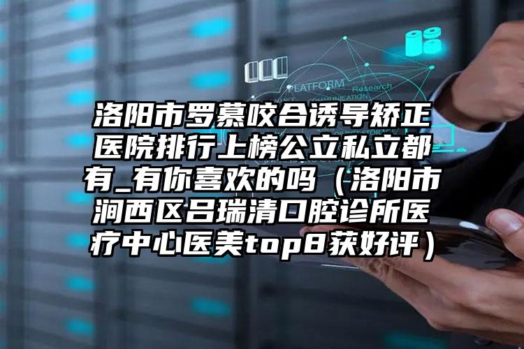洛阳市罗慕咬合诱导矫正医院排行上榜公立私立都有_有你喜欢的吗（洛阳市涧西区吕瑞清口腔诊所医疗中心医美top8获好评）