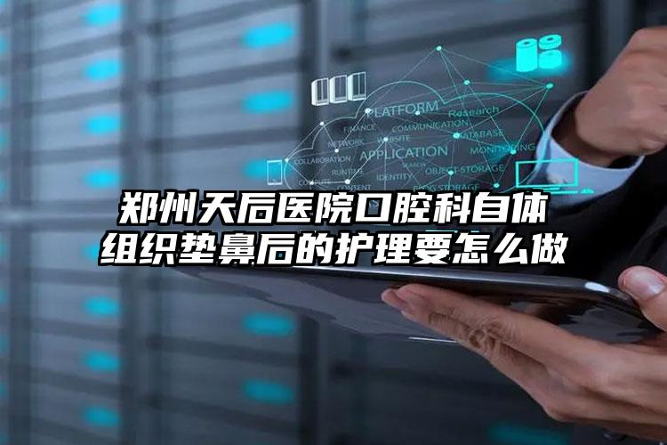 郑州天后医院口腔科自体组织垫鼻后的护理要怎么做